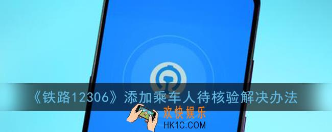 12306添加乘车人是灰色的怎么办_添加乘车人待核验解决办法