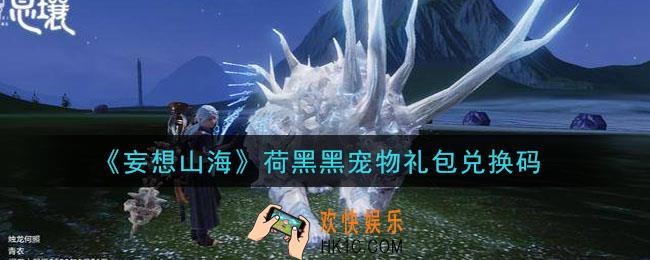 妄想山海荷黑黑宠物礼包兑换码怎么领在哪领2021_荷黑黑宠物礼包兑换码领取地址分享