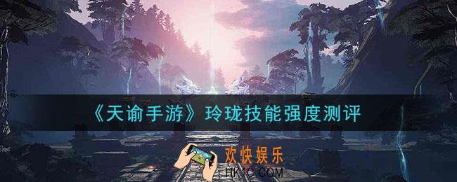 天谕手游玲珑技能怎么样_玲珑技能强度测评
