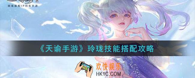 天谕手游玲珑技能怎么搭配_玲珑技能搭配攻略