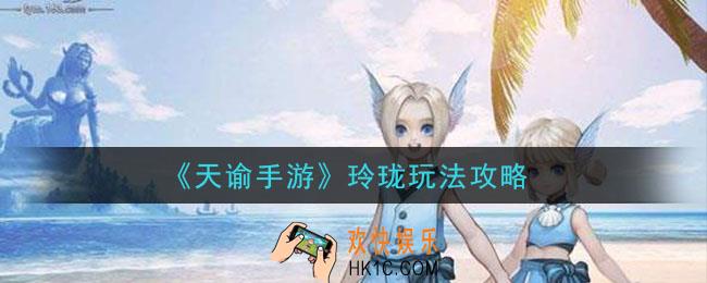 天谕手游玲珑怎么玩_玲珑玩法攻略