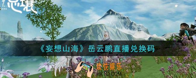 妄想山海岳云鹏直播兑换码怎么领在哪领2021_岳云鹏直播兑换码领取地址分享