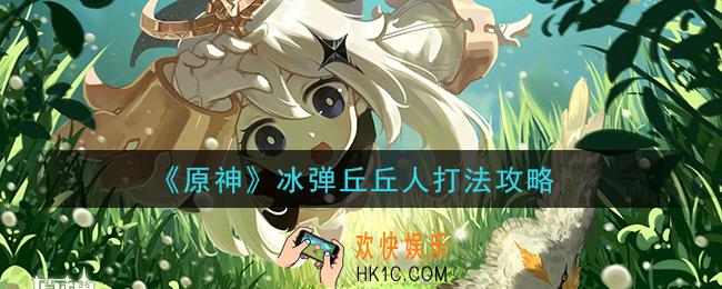 原神冰弹丘丘人怎么打_冰弹丘丘人打法攻略