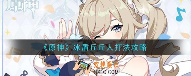 原神冰盾丘丘人怎么打_冰盾丘丘人打法攻略