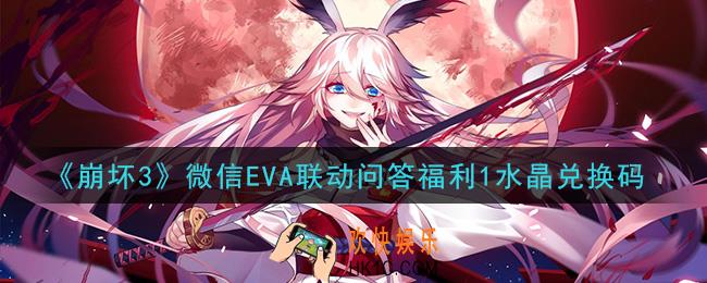 崩坏3手游微信EVA联动问答福利1水晶兑换码哪里领_最新CDK礼包领取地址2021