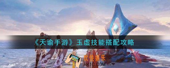 天谕手游玉虚技能怎么搭配_玉虚技能搭配攻略