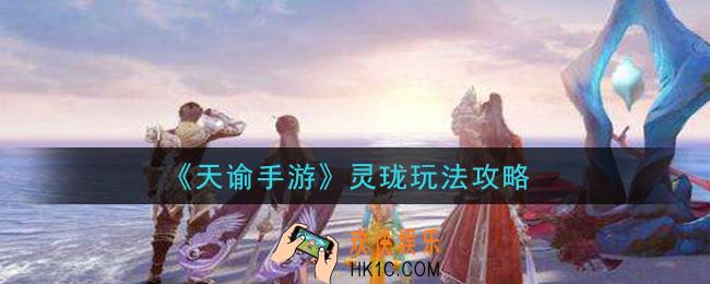 天谕手游灵珑怎么玩_灵珑玩法攻略