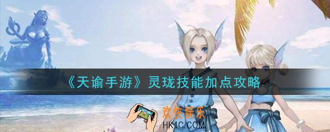 天谕手游灵珑技能怎么加点_灵珑技能加点攻略