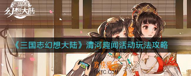 三国志幻想大陆清河趣闻活动怎么玩_清河趣闻活动玩法攻略