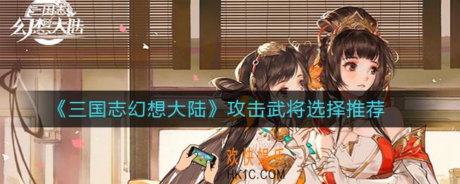 三国志幻想大陆攻击武将哪个好用_攻击武将选择推荐