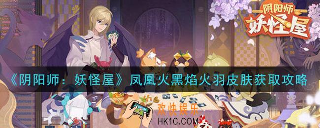 阴阳师妖怪屋凤凰火黑焰火羽皮肤怎么获得_凤凰火黑焰火羽皮肤获取攻略