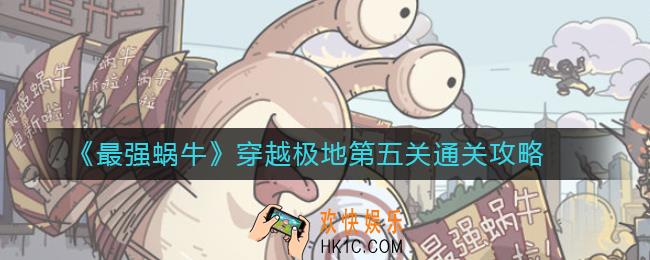 最强蜗牛穿越极地第五关怎么过_穿越极地第五关通关攻略