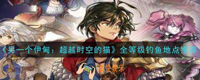 另一个伊甸超越时空的猫钓鱼地点在哪_全等级钓鱼地点推荐