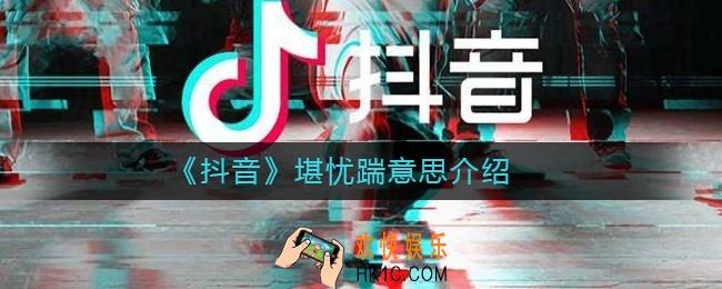 抖音堪忧踹是什么梗_抖音堪忧踹意思介绍