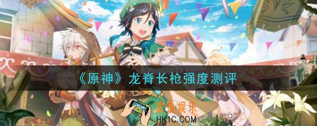 原神龙脊长枪怎么样_龙脊长枪强度测评