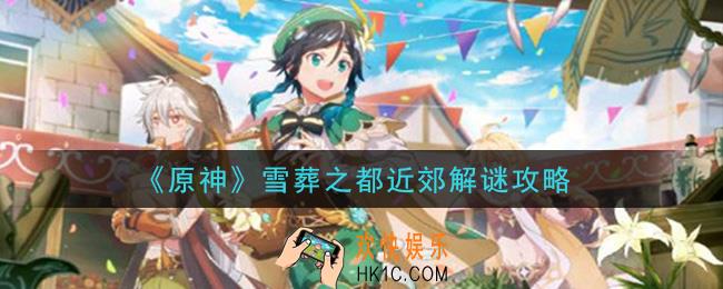 原神雪葬之都近郊怎么解密_雪葬之都近郊解谜攻略