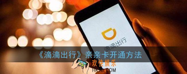滴滴亲亲卡怎么开通_滴滴出行亲亲卡开通方法