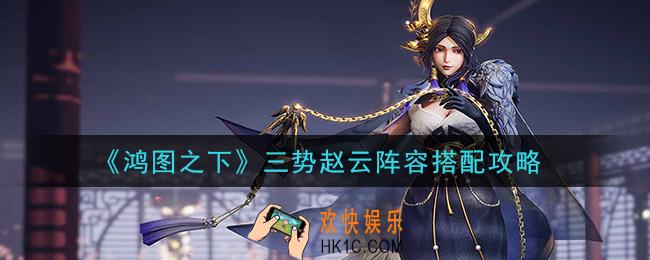 鸿图之下三势赵云阵容怎么搭配_三势赵云阵容搭配攻略