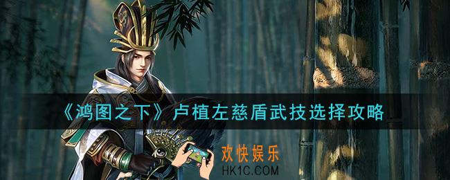 鸿图之下卢植左慈盾武技用什么_卢植左慈盾武技选择攻略