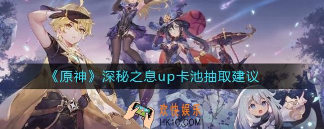 原神深秘之息up卡池抽取建议_深秘之息up卡池值得抽吗