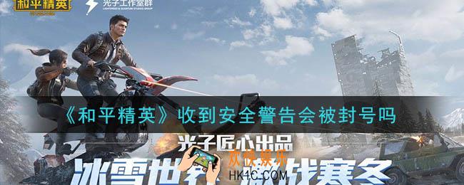 和平精英收到安全警告会被封号吗_收到安全警告怎么办