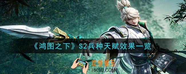 鸿图之下S2兵种天赋效果是什么_S2兵种天赋效果一览