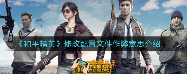 和平精英修改配置文件作弊是什么意思_修改配置文件作弊意思介绍