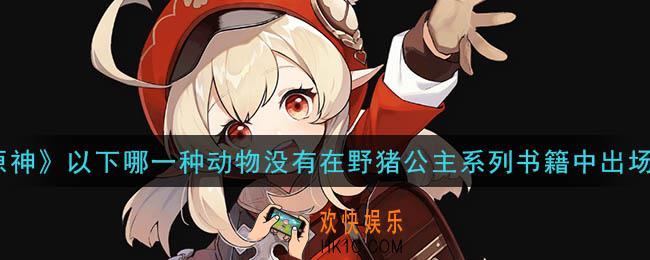 原神以下哪一种动物没有在野猪公主系列书籍中出场过_以下哪一种动物没有在野猪公主系列书籍中出场过答案介绍