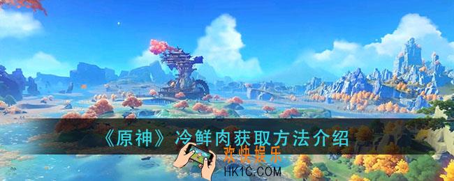 原神冷鲜肉怎么获得_冷鲜肉获取方法介绍