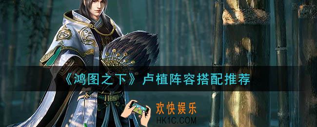 鸿图之下卢植阵容怎么搭配_卢植阵容搭配推荐