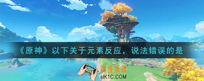 原神以下关于元素反应，说法错误的是_以下关于元素反应，说法错误的是答案介绍