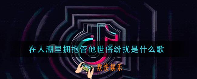 在人潮里拥抱管他世俗纷扰是什么歌_在人潮里拥抱管他世俗纷扰歌曲信息介绍