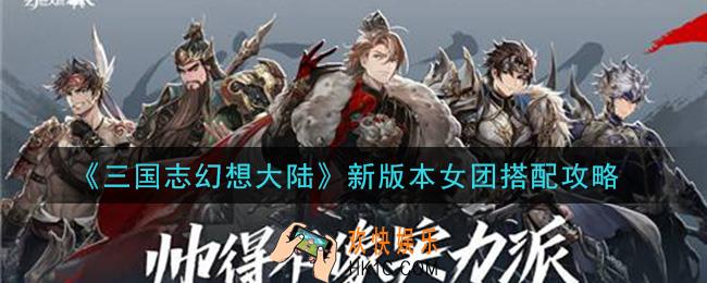 三国志幻想大陆女团阵容怎么搭配_新版本女团搭配攻略