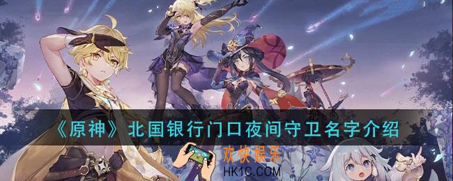 原神北国银行门口夜间守卫叫什么名字_北国银行门口夜间守卫名字介绍