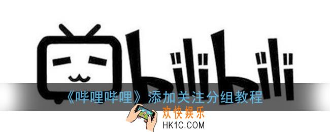 b站怎么添加关注分组_哔哩哔哩添加关注分组教程