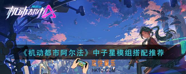 机动都市阿尔法中子星模组怎么搭配_中子星模组搭配推荐