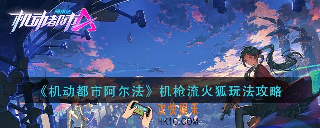 机动都市阿尔法机枪流火狐怎么玩_机枪流火狐玩法攻略
