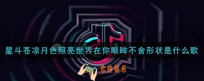 星斗苍凉月色照亮世界在你眼眸不舍形状是什么歌_星斗苍凉月色照亮世界在你眼眸不舍形状歌曲信息介绍