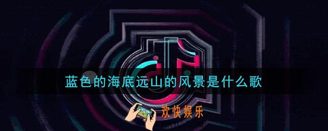 蓝色的海底远山的风景是什么歌_蓝色的海底远山的风景歌曲信息介绍