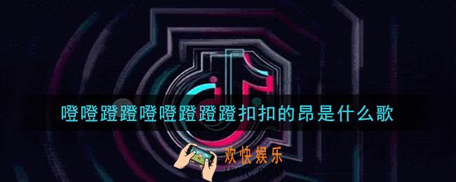 噔噔蹬蹬噔噔蹬蹬蹬扣扣的昂是什么歌_噔噔蹬蹬噔噔蹬蹬蹬扣扣的昂歌曲信息介绍