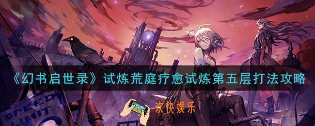 幻书启世录试炼荒庭疗愈试炼第五层怎么打_试炼荒庭疗愈试炼第五层打法攻略