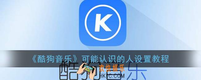 酷狗音乐可能认识的人怎么关闭_酷狗可能认识的人设置教程