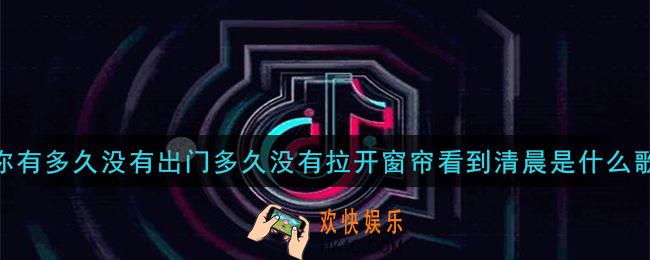 你有多久没有出门多久没有拉开窗帘看到清晨是什么歌_你有多久没有出门多久没有拉开窗帘看到清晨歌曲信息介绍