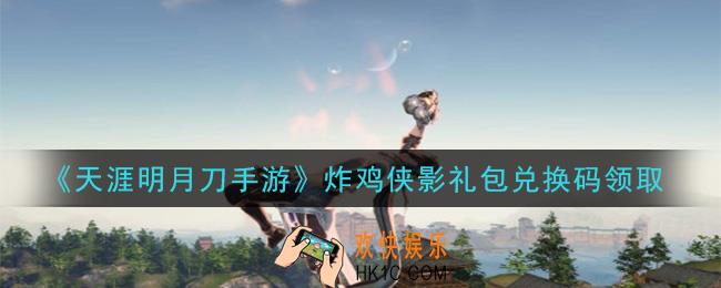 天涯明月刀手游炸鸡侠影礼包兑换码怎么领取_兑换码领取方法介绍
