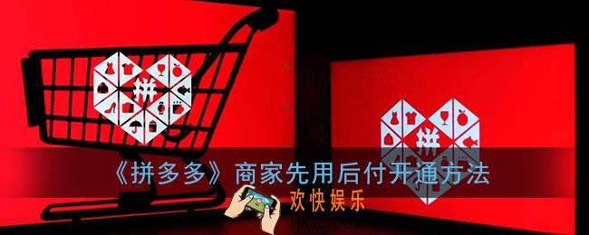 拼多多商家怎么开通先用后付_拼多多先用后付开通方法