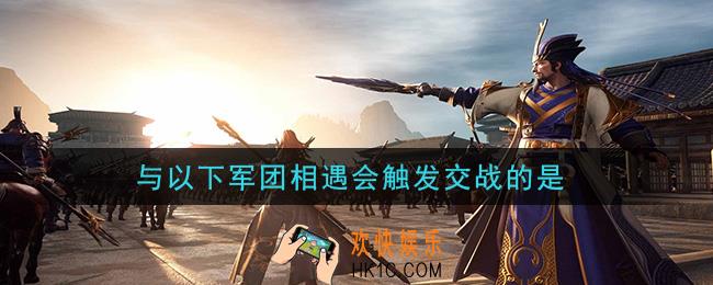 鸿图之下与以下军团相遇会触发交战的是_问答答案介绍