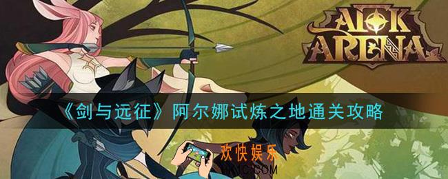 剑与远征阿尔娜试炼之地怎么过_阿尔娜试炼之地通关攻略