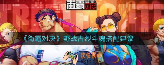 街霸对决野战古烈斗魂怎么搭配_野战古烈斗魂搭配建议