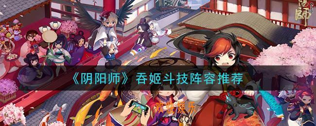 阴阳师吞姬阵容怎么搭配_吞姬斗技阵容推荐