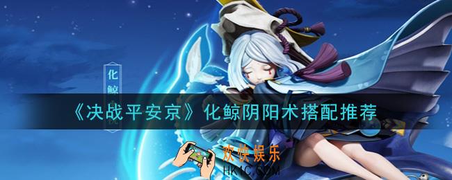 决战平安京化鲸阴阳术怎么搭配_化鲸阴阳术搭配推荐